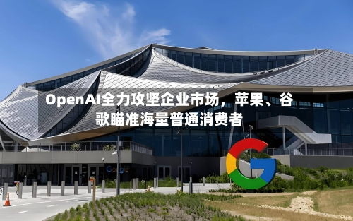 OpenAI全力攻坚企业市场，苹果、谷歌瞄准海量普通消费者-第2张图片