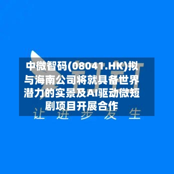 中微智码(08041.HK)拟与海南公司将就具备世界
潜力的实景及AI驱动微短剧项目开展合作-第3张图片