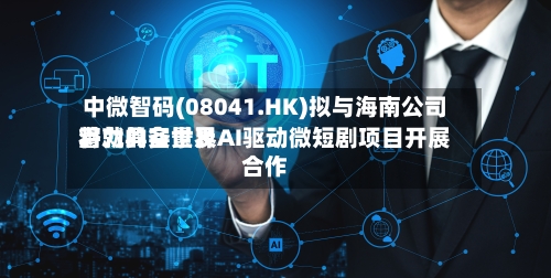 中微智码(08041.HK)拟与海南公司将就具备世界潜力的实景及AI驱动微短剧项目开展合作