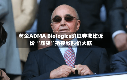 药企ADMA Biologics陷证券欺诈诉讼 “压货”指控致股价大跌-第2张图片