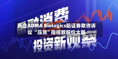 药企ADMA Biologics陷证券欺诈诉讼 “压货”指控致股价大跌-第3张图片