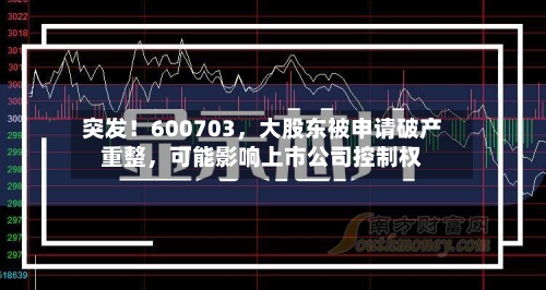 突发！600703	，大股东被申请破产重整，可能影响上市公司控制权-第2张图片