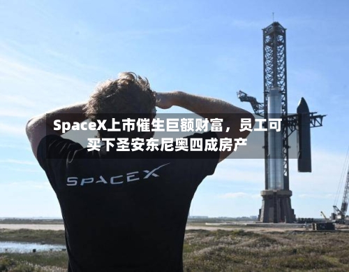 SpaceX上市催生巨额财富，员工可买下圣安东尼奥四成房产-第3张图片