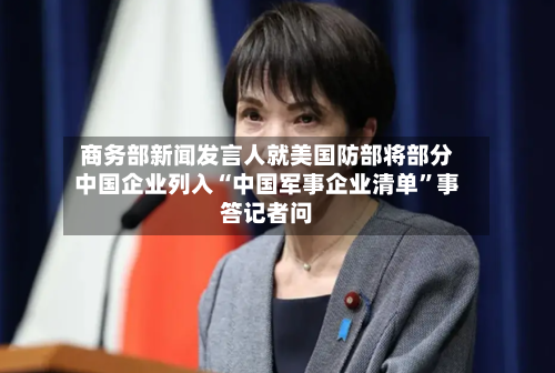 商务部新闻发言人就美国防部将部分中国企业列入“中国军事企业清单”事答记者问-第2张图片
