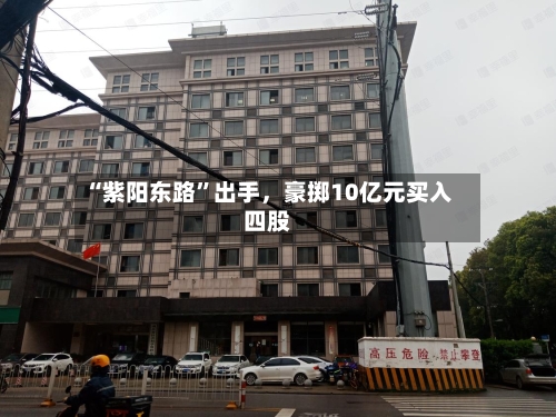 “紫阳东路	”出手	，豪掷10亿元买入四股-第3张图片