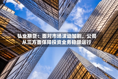 弘业期货：面对市场波动加剧，公司从三方面保障投资业务稳健运行