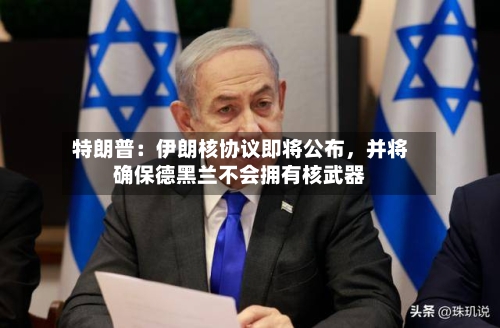 特朗普：伊朗核协议即将公布	，并将确保德黑兰不会拥有核武器-第1张图片